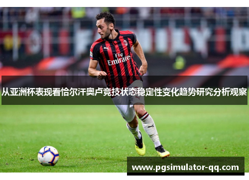 从亚洲杯表现看恰尔汗奥卢竞技状态稳定性变化趋势研究分析观察 从亚洲杯表现看恰尔汗奥卢竞技状态稳定性变化趋势研究分析观察
