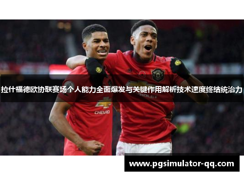 拉什福德欧协联赛场个人能力全面爆发与关键作用解析技术速度终结统治力