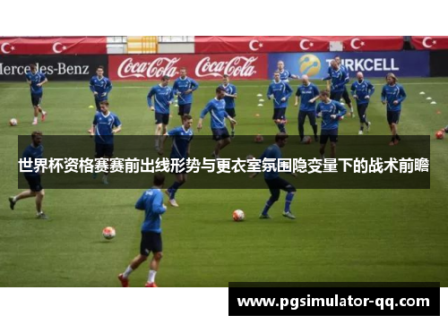 世界杯资格赛赛前出线形势与更衣室氛围隐变量下的战术前瞻 世界杯资格赛赛前出线形势与更衣室氛围隐变量下的战术前瞻