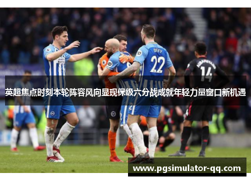 英超焦点时刻本轮阵容风向显现保级六分战成就年轻力量窗口新机遇 英超焦点时刻本轮阵容风向显现保级六分战成就年轻力量窗口新机遇