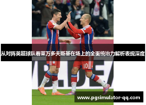 从对阵英超球队看莱万多夫斯基在场上的全面统治力解析表现深度 从对阵英超球队看莱万多夫斯基在场上的全面统治力解析表现深度