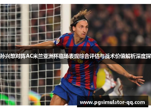孙兴慜对阵AC米兰亚洲杯临场表现综合评估与战术价值解析深度探 孙兴慜对阵AC米兰亚洲杯临场表现综合评估与战术价值解析深度探