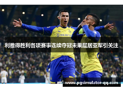 利雅得胜利各项赛事连续夺冠未果屈居亚军引关注 利雅得胜利各项赛事连续夺冠未果屈居亚军引关注