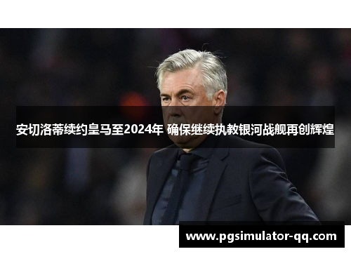 安切洛蒂续约皇马至2024年 确保继续执教银河战舰再创辉煌