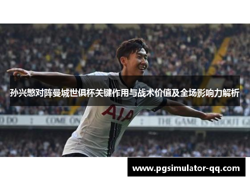 孙兴慜对阵曼城世俱杯关键作用与战术价值及全场影响力解析 孙兴慜对阵曼城世俱杯关键作用与战术价值及全场影响力解析