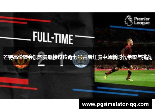 芒特高价转会加盟曼联接过传奇七号开启红魔中场新时代希望与挑战