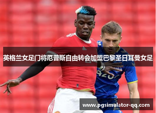 英格兰女足门将厄普斯自由转会加盟巴黎圣日耳曼女足