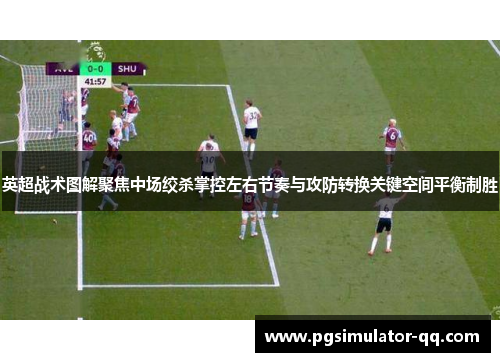 英超战术图解聚焦中场绞杀掌控左右节奏与攻防转换关键空间平衡制胜