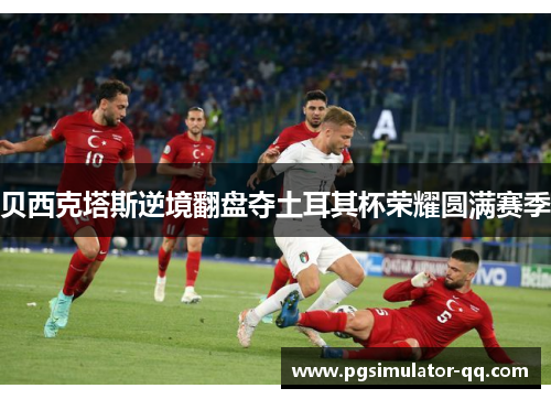 贝西克塔斯逆境翻盘夺土耳其杯荣耀圆满赛季